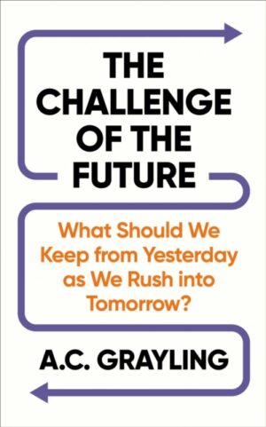 The Challenge of the Future : What Should We Keep from Yesterday as We Rush into Tomorrow? by Grayling, A. C.