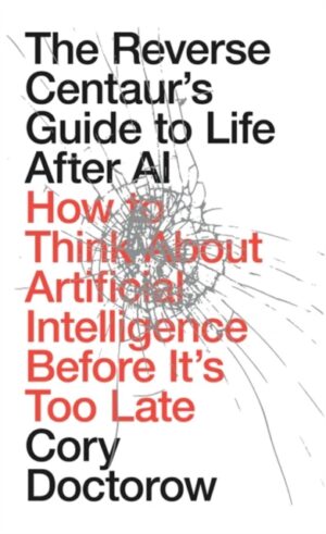 The Reverse Centaur's Guide to Life After AI : How to Think About Artificial Intelligence Before It's Too Late by Doctorow, Cory
