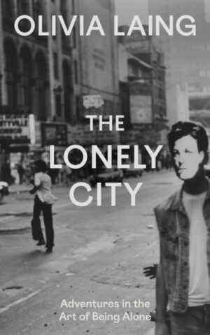 The Lonely City : Adventures in the Art of Being Alone by Laing, Olivia