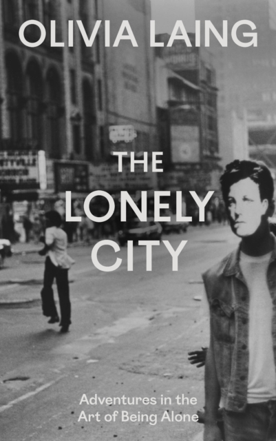 The Lonely City : Adventures in the Art of Being Alone by Laing, Olivia