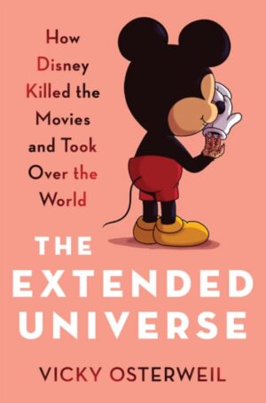 The Extended Universe : How Disney Killed the Movies and Took Over the World by Osterweil, Vicky
