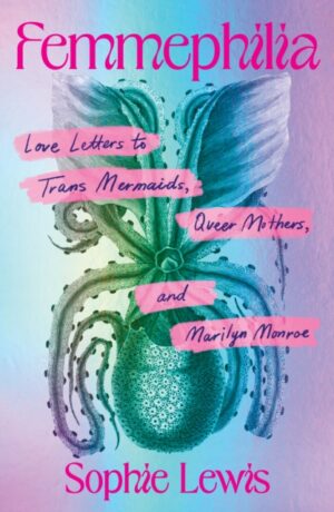 Femmephilia : Love Letters to Trans Mermaids, Queer Mothers, and Marilyn Monroe by Lewis, Sophie