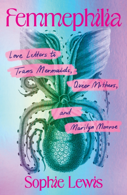 Femmephilia : Love Letters to Trans Mermaids, Queer Mothers, and Marilyn Monroe by Lewis, Sophie