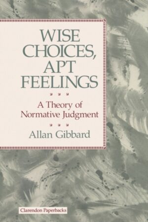 Wise Choices, Apt Feelings : A Theory of Normative Judgment by Gibbard, Allan (Professor of Philosophy, Professor of Philosophy, University of Michigan)