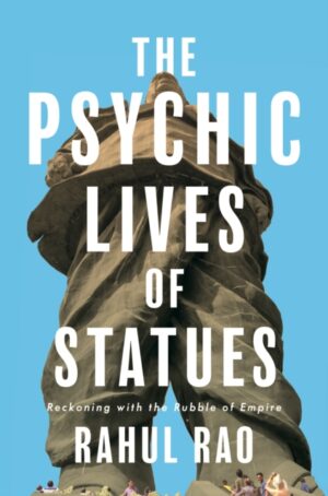 The Psychic Lives of Statues : Reckoning with the Rubble of Empire by Rao, Rahul