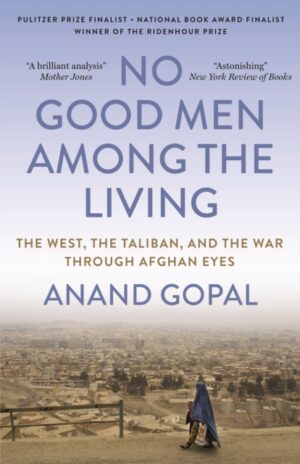 No Good Men Among the Living : The West, the Taliban, and the War Through Afghan Eyes by Gopal, Anand