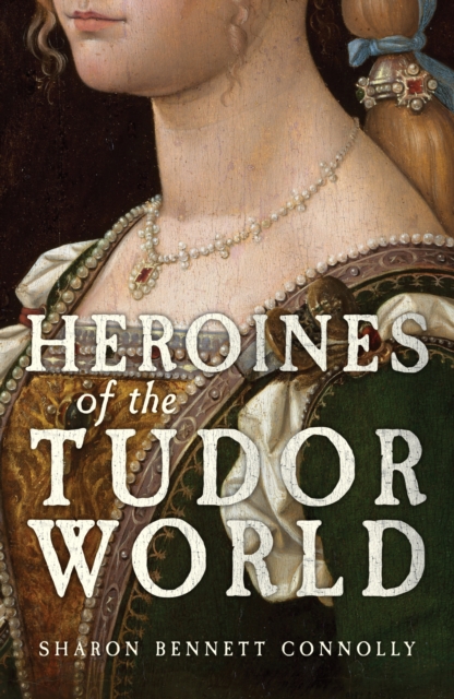 Heroines of the Tudor World by Bennett Connolly, Sharon
