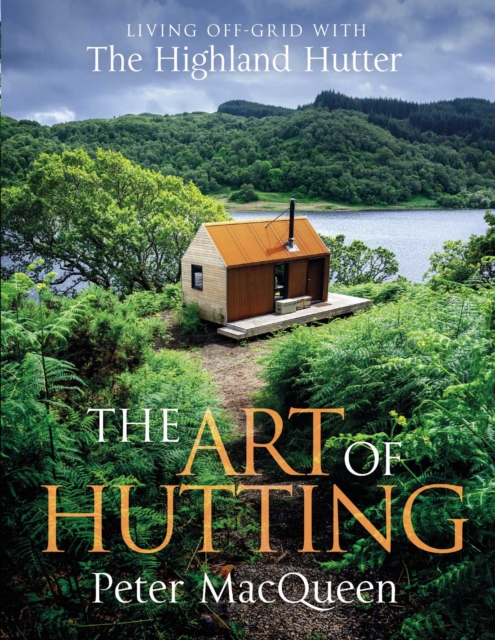 The Art of Hutting : Living Off-Grid with the Highland Hutter by MacQueen, Peter