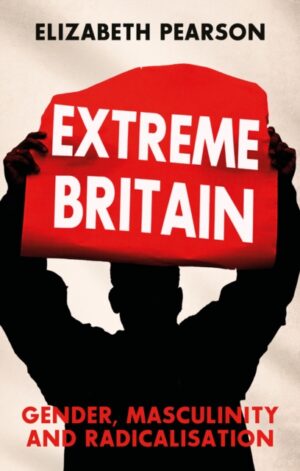 Extreme Britain : Gender, Masculinity and Radicalisation by Pearson, Elizabeth
