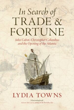 In Search of Trade and Fortune : John Cabot, Christopher Columbus and the Opening of the Atlantic by Towns, Lydia
