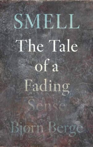 Smell : The Tale of a Fading Sense by Berge, Bjørn