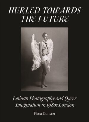 Hurled Towards the Future : Lesbian Photography and Queer Imagination in 1980s London by Dunster, Flora