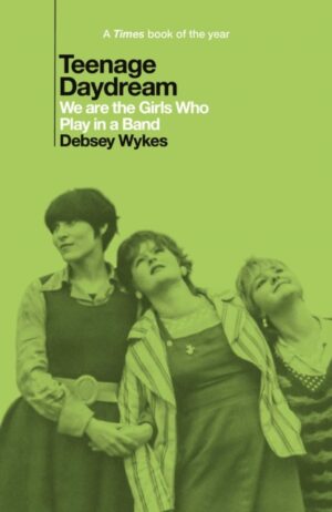 Teenage Daydream : We are the Girls Who Play in a Band: A Times Book of the Year 2025 by Wykes, Debsey