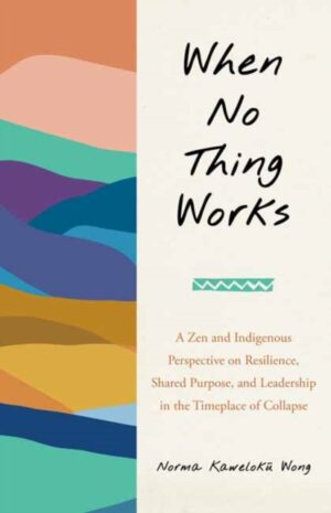 When No Thing Works : A Zen and Indigenous Perspective on Resilience, Shared Purpose, and Leadership in the Timeplace of Collapse by Wong, Norma