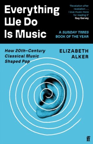 Everything We Do is Music : How 20th-Century Classical Music Shaped Pop by Alker, Elizabeth