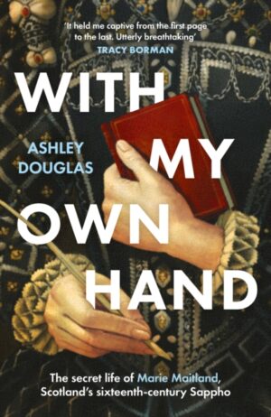 With My Own Hand : The secret life of Marie Maitland, Scotland’s sixteenth-century Sappho by Douglas, Ashley