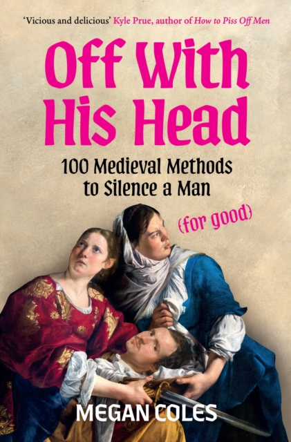 Off With His Head : 100 Medieval Methods to Silence a Man (for good) by Coles, Megan