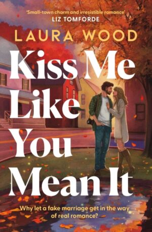 Kiss Me Like You Mean It : A hilarious and cosy small-town romance with fake dating and an older brother's best friend by Wood, Laura