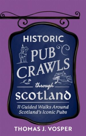 Historic Pub Crawls Through Scotland : 11 Guided Walks Around Scotland's Iconic Pubs and Landmarks by Vosper, Thomas J.