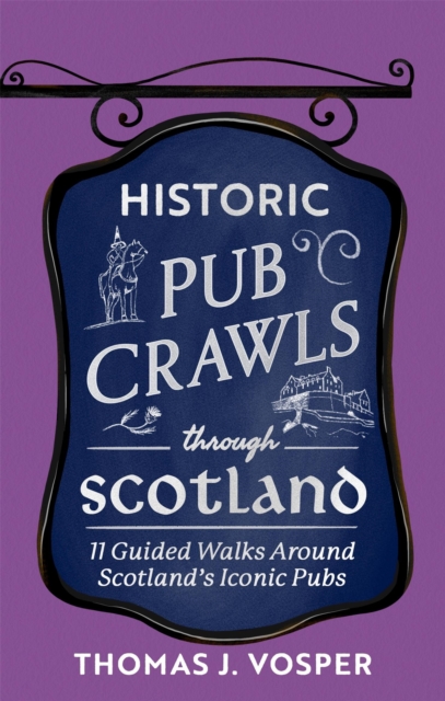 Historic Pub Crawls Through Scotland : 11 Guided Walks Around Scotland's Iconic Pubs and Landmarks by Vosper, Thomas J.