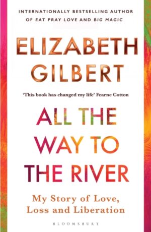 All the Way to the River : My Story of Love, Loss and Liberation by Gilbert, Elizabeth