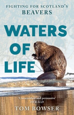 Waters of Life : Fighting for Scotland’s Beavers by Bowser, Tom