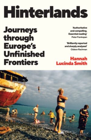 Hinterlands : Journeys through Europe’s Unfinished Frontiers: A FINANCIAL TIMES BEST BOOK OF THE SUMMER by Smith, Hannah Lucinda