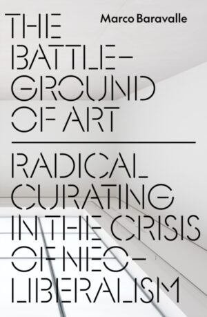 The Battleground of Art : Radical Curating in the Crisis of Neoliberalism by Baravalle, Marco