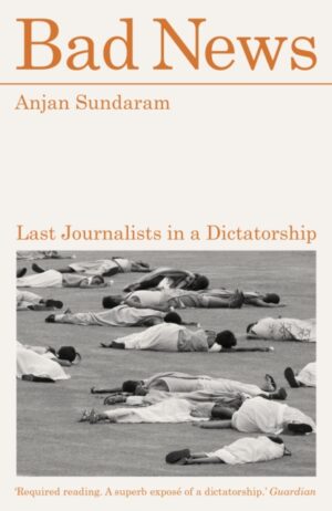 Bad News : Last Journalists in a Dictatorship by Sundaram, Anjan