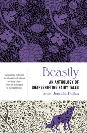 Beastly : An Anthology of Shapeshifting Fairy Tales by Pullen, Jennifer
