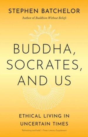 Buddha, Socrates, and Us : Ethical Living in Uncertain Times by Batchelor, Stephen