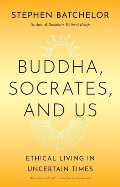 Buddha, Socrates, and Us : Ethical Living in Uncertain Times by Batchelor, Stephen