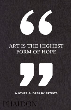 Art Is the Highest Form of Hope & Other Quotes by Artists by Editors, Phaidon