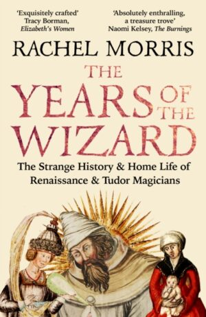 The Years of the Wizard : The Strange History and Home Life of Renaissance Magicians by Morris, Rachel