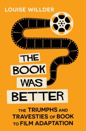 The Book Was Better : The Triumphs and Travesties of Book to Film Adaptation by Willder, Louise