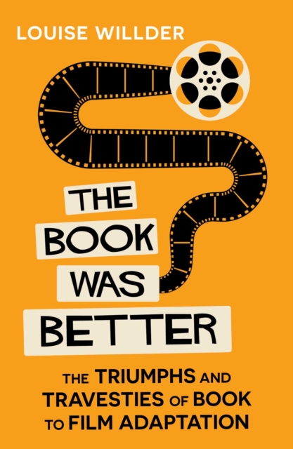 The Book Was Better : The Triumphs and Travesties of Book to Film Adaptation by Willder, Louise