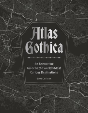 Atlas Gothica : An Alternative Guide to the World’s Most Curious Destinations by Castleton, David