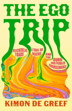 The Ego Trip : Psychedelic Toads, A Trail of Deaths and The Guru Who Peddled Transcendence by Greef, Kimon de
