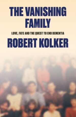 The Vanishing Family : Love, Fate, and the Quest to End Dementia by Kolker, Robert