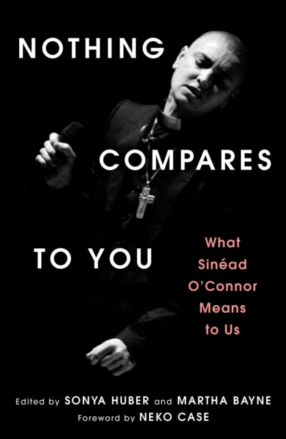 Nothing Compares to You : What Sinead O'Connor Means to Us by Huber, Sonya