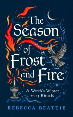 The Season of Frost and Fire : A Witch’s Winter in 13 Rituals by Beattie, Rebecca