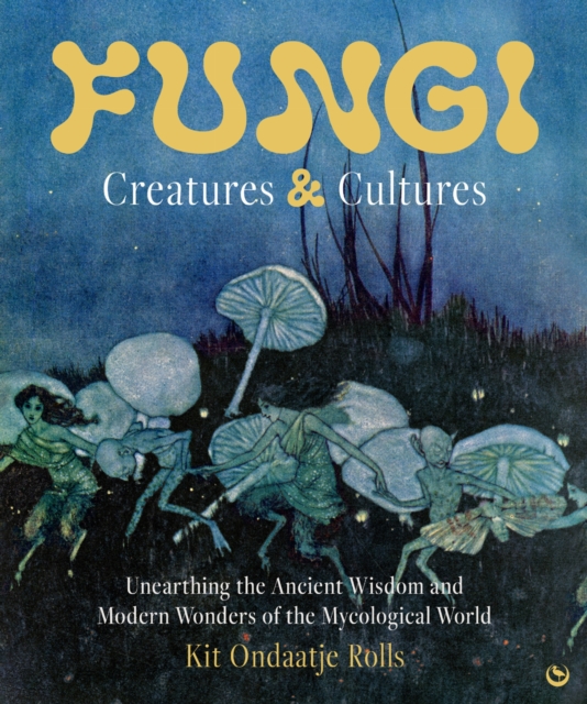 Fungi: Creatures & Cultures : Unearthing the Ancient Wisdom and Modern Wonders of the Mycological World by Ondaatje Rolls, Kit
