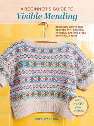 A Beginner's Guide to Visible Mending : With Over 20 Easy Projects: Bring New Life to Old Clothes with Darning, Applique, Sashiko-Style Stitching, and More by Zetuni, Shelley