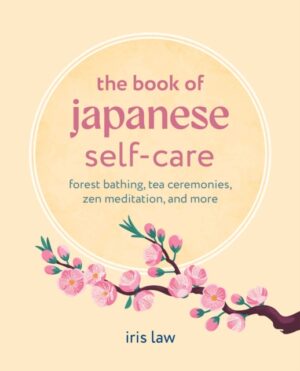 The Book of Japanese Self-Care : Forest Bathing, Tea Ceremonies, ZEN Meditation, and More by Law, Iris