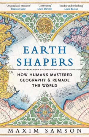 Earth Shapers : How Humans Mastered Geography and Remade the World by Samson, Maxim