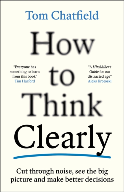 How to Think Clearly : Cut through noise, see the big picture and make better decisions by Chatfield, Tom