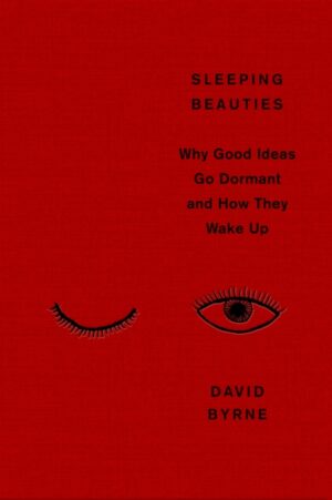 Sleeping Beauties : Why Good Ideas Go Dormant and How They Wake Up by Byrne, David