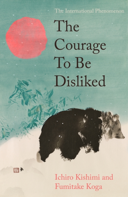 The Courage To Be Disliked : The life changing multi-million copy global bestseller by Kishimi, Ichiro