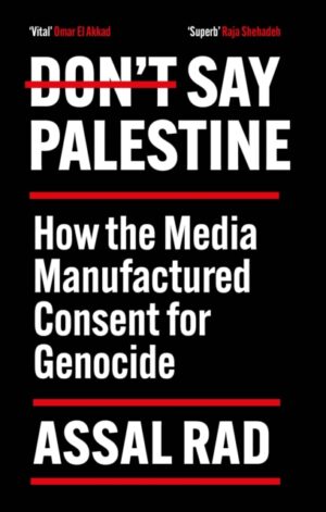 Don't Say Palestine : How the Media Manufactured Consent for Genocide by Rad, Assal