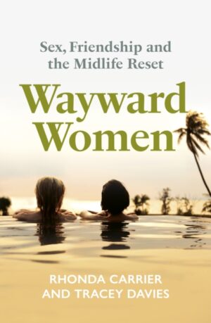 Wayward Women : Sex, Friendship and the Midlife Reset. A Memoir of Reinvention, Female Friendship, and Wild Travels Around the World by Carrier, Rhonda